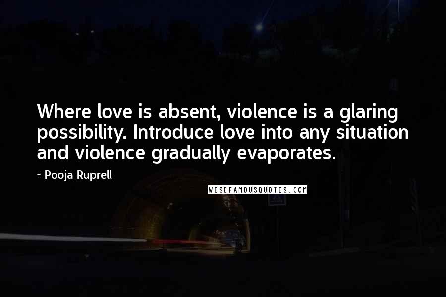 Pooja Ruprell Quotes: Where love is absent, violence is a glaring possibility. Introduce love into any situation and violence gradually evaporates.