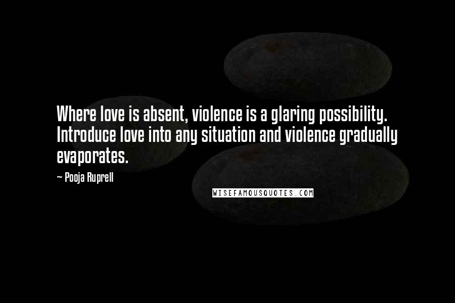 Pooja Ruprell Quotes: Where love is absent, violence is a glaring possibility. Introduce love into any situation and violence gradually evaporates.