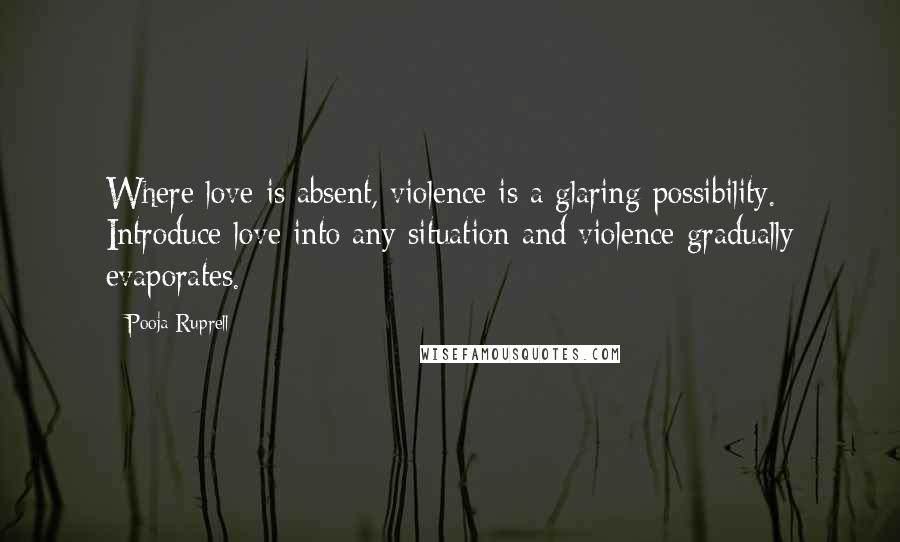 Pooja Ruprell Quotes: Where love is absent, violence is a glaring possibility. Introduce love into any situation and violence gradually evaporates.