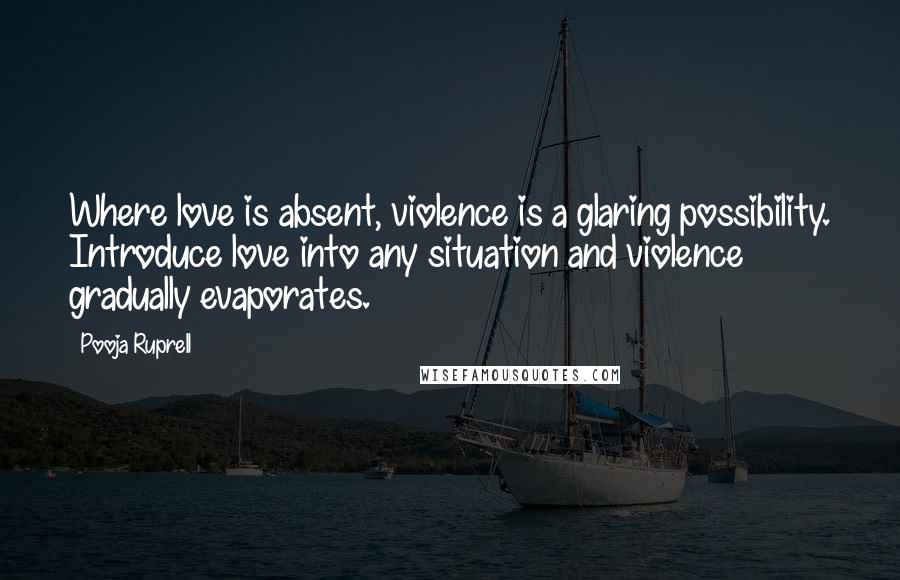 Pooja Ruprell Quotes: Where love is absent, violence is a glaring possibility. Introduce love into any situation and violence gradually evaporates.