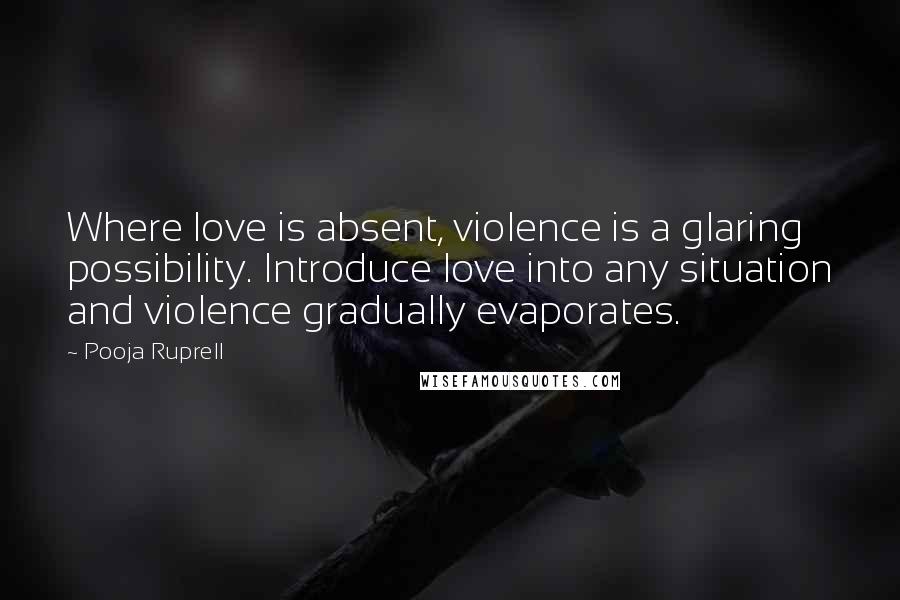 Pooja Ruprell Quotes: Where love is absent, violence is a glaring possibility. Introduce love into any situation and violence gradually evaporates.