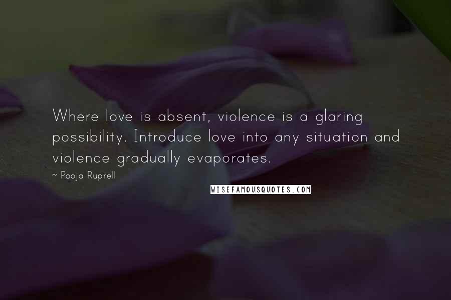 Pooja Ruprell Quotes: Where love is absent, violence is a glaring possibility. Introduce love into any situation and violence gradually evaporates.