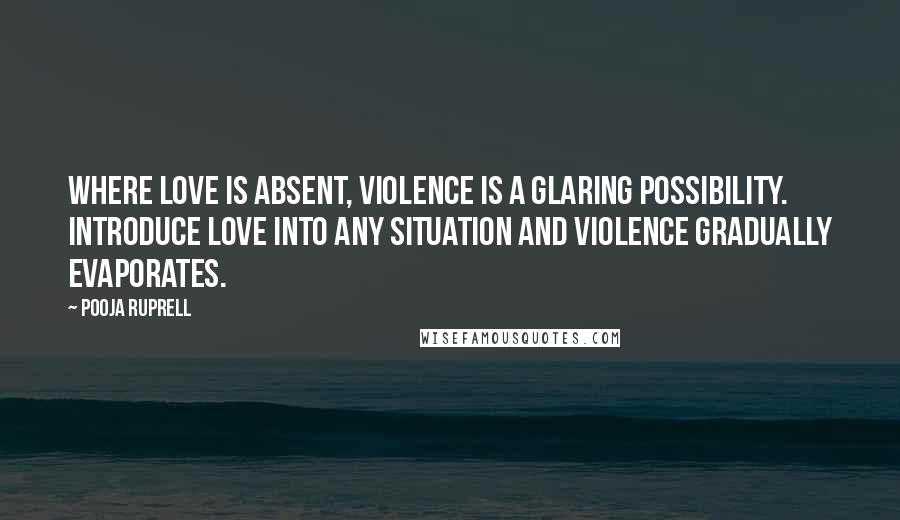 Pooja Ruprell Quotes: Where love is absent, violence is a glaring possibility. Introduce love into any situation and violence gradually evaporates.