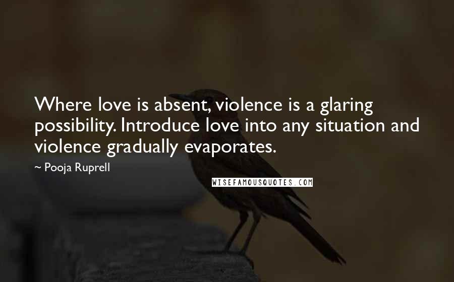 Pooja Ruprell Quotes: Where love is absent, violence is a glaring possibility. Introduce love into any situation and violence gradually evaporates.