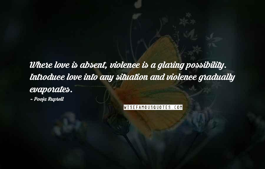 Pooja Ruprell Quotes: Where love is absent, violence is a glaring possibility. Introduce love into any situation and violence gradually evaporates.