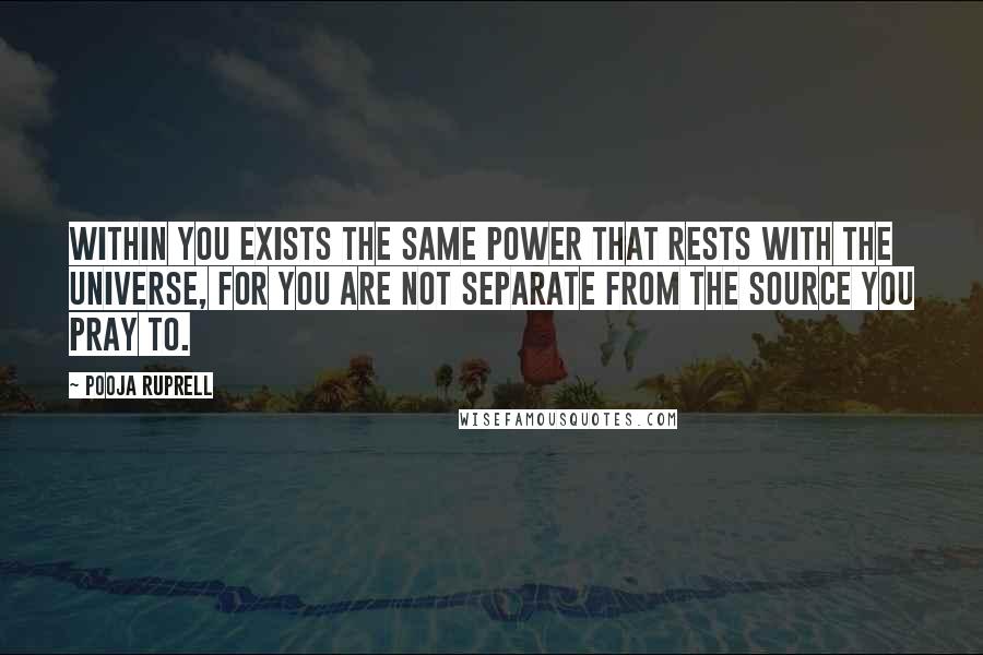 Pooja Ruprell Quotes: Within you exists the same power that rests with the Universe, for you are not separate from the source you pray to.