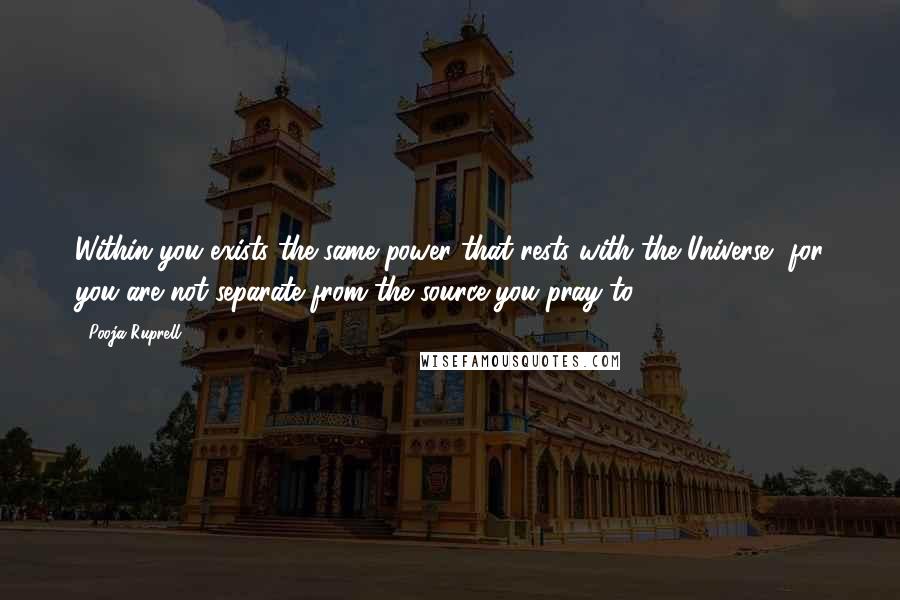 Pooja Ruprell Quotes: Within you exists the same power that rests with the Universe, for you are not separate from the source you pray to.