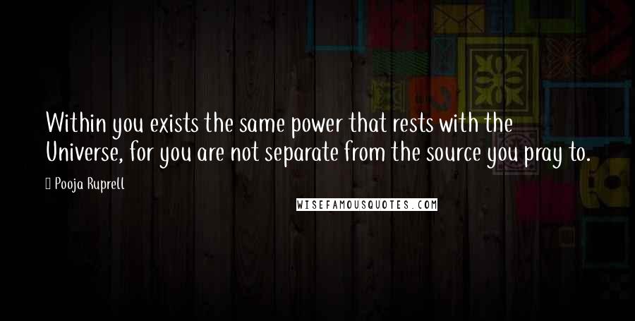 Pooja Ruprell Quotes: Within you exists the same power that rests with the Universe, for you are not separate from the source you pray to.