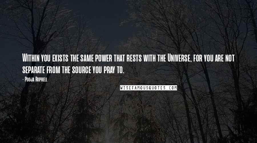 Pooja Ruprell Quotes: Within you exists the same power that rests with the Universe, for you are not separate from the source you pray to.