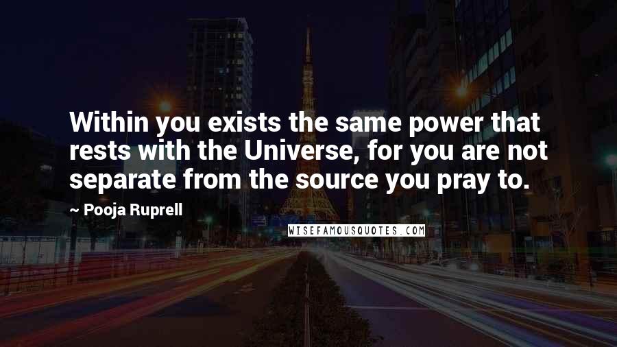 Pooja Ruprell Quotes: Within you exists the same power that rests with the Universe, for you are not separate from the source you pray to.