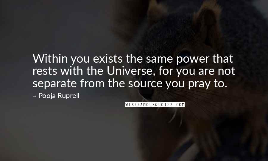 Pooja Ruprell Quotes: Within you exists the same power that rests with the Universe, for you are not separate from the source you pray to.