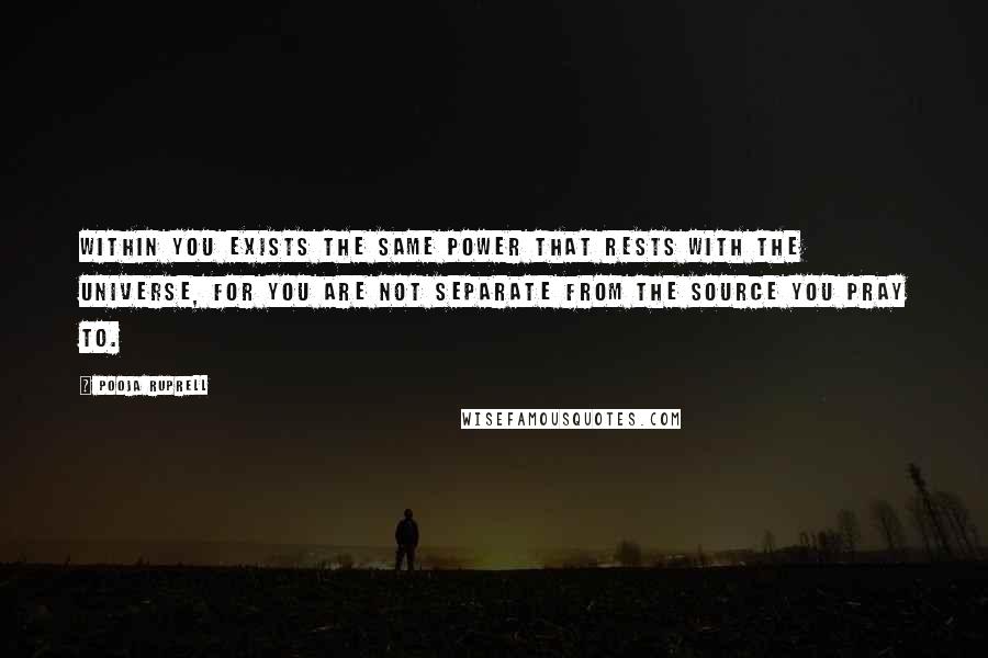 Pooja Ruprell Quotes: Within you exists the same power that rests with the Universe, for you are not separate from the source you pray to.