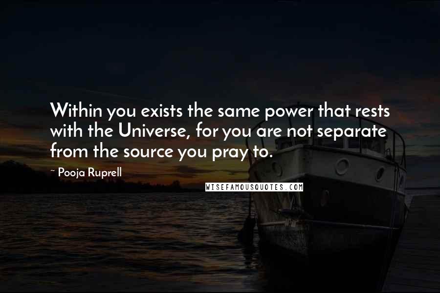 Pooja Ruprell Quotes: Within you exists the same power that rests with the Universe, for you are not separate from the source you pray to.