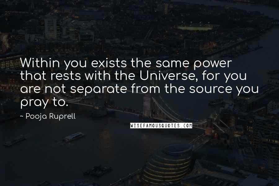 Pooja Ruprell Quotes: Within you exists the same power that rests with the Universe, for you are not separate from the source you pray to.