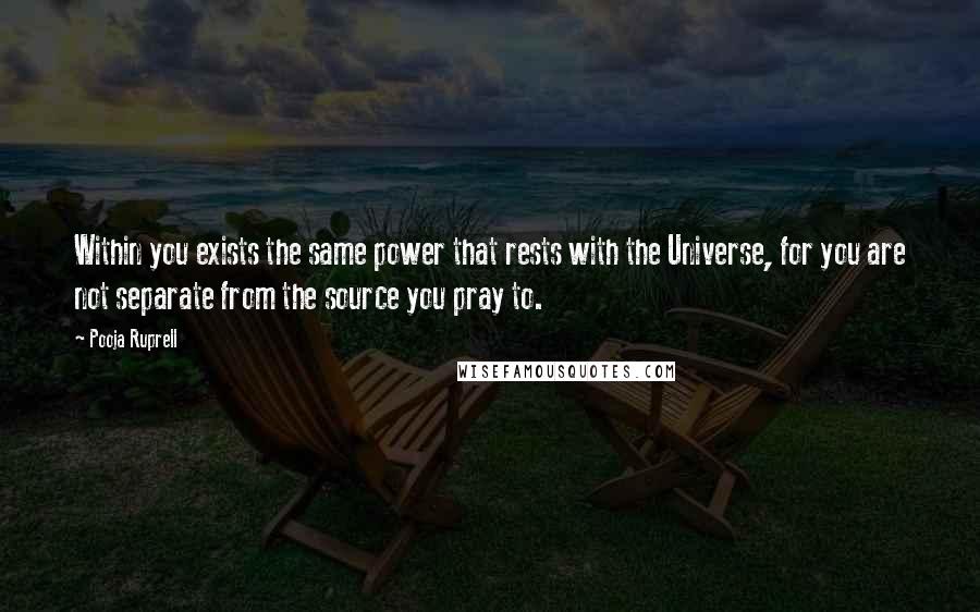 Pooja Ruprell Quotes: Within you exists the same power that rests with the Universe, for you are not separate from the source you pray to.