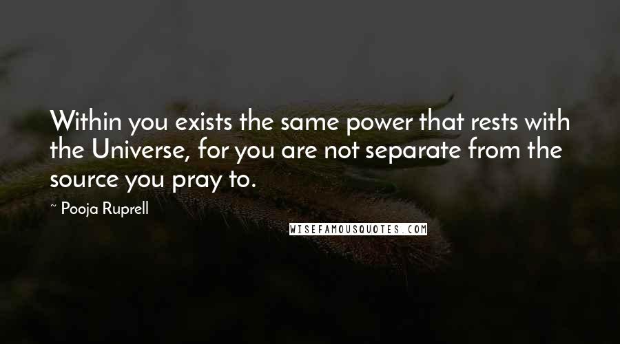 Pooja Ruprell Quotes: Within you exists the same power that rests with the Universe, for you are not separate from the source you pray to.