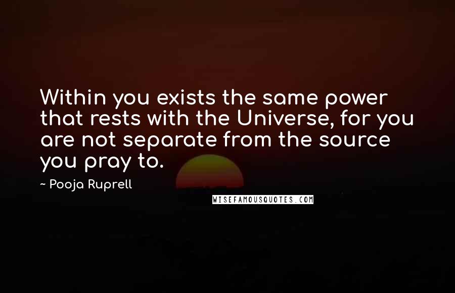 Pooja Ruprell Quotes: Within you exists the same power that rests with the Universe, for you are not separate from the source you pray to.