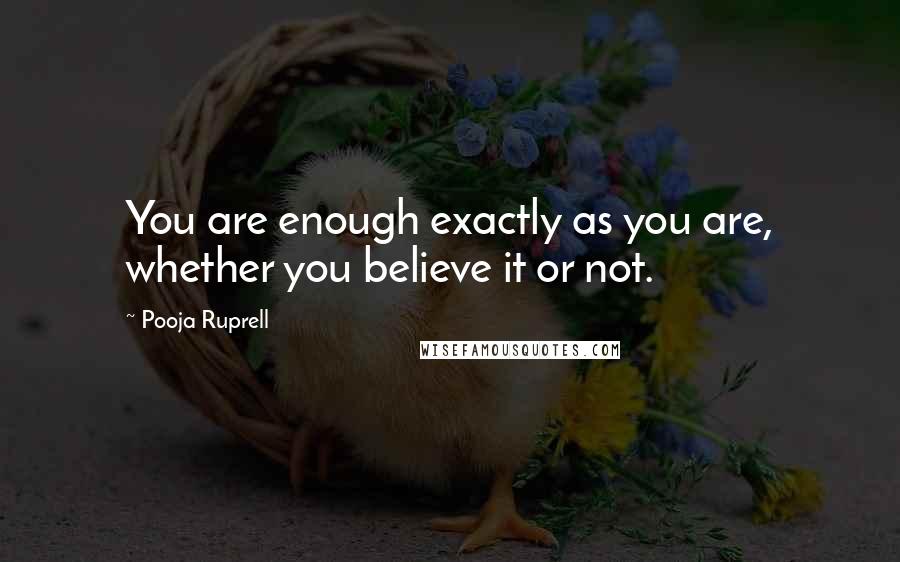 Pooja Ruprell Quotes: You are enough exactly as you are, whether you believe it or not.