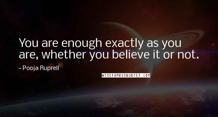 Pooja Ruprell Quotes: You are enough exactly as you are, whether you believe it or not.