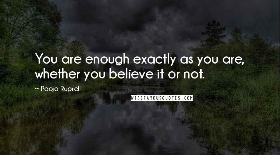 Pooja Ruprell Quotes: You are enough exactly as you are, whether you believe it or not.