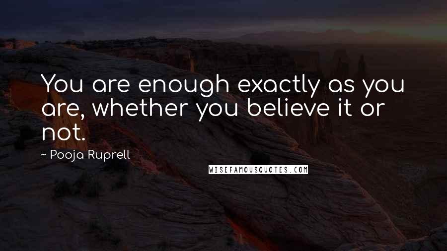 Pooja Ruprell Quotes: You are enough exactly as you are, whether you believe it or not.