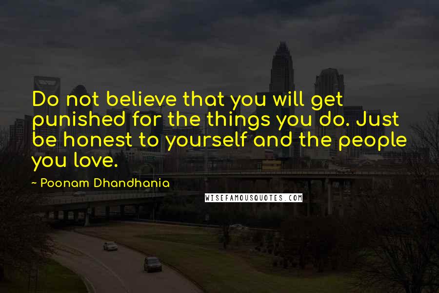 Poonam Dhandhania Quotes: Do not believe that you will get punished for the things you do. Just be honest to yourself and the people you love.