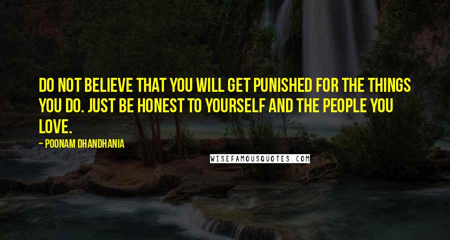 Poonam Dhandhania Quotes: Do not believe that you will get punished for the things you do. Just be honest to yourself and the people you love.