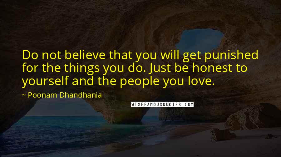 Poonam Dhandhania Quotes: Do not believe that you will get punished for the things you do. Just be honest to yourself and the people you love.