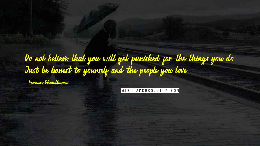 Poonam Dhandhania Quotes: Do not believe that you will get punished for the things you do. Just be honest to yourself and the people you love.