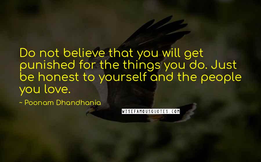 Poonam Dhandhania Quotes: Do not believe that you will get punished for the things you do. Just be honest to yourself and the people you love.