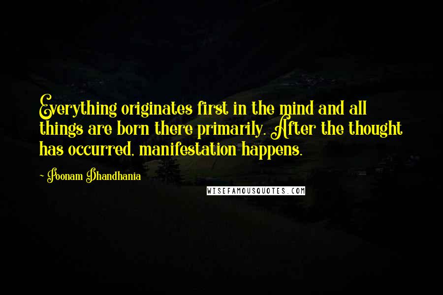 Poonam Dhandhania Quotes: Everything originates first in the mind and all things are born there primarily. After the thought has occurred, manifestation happens.