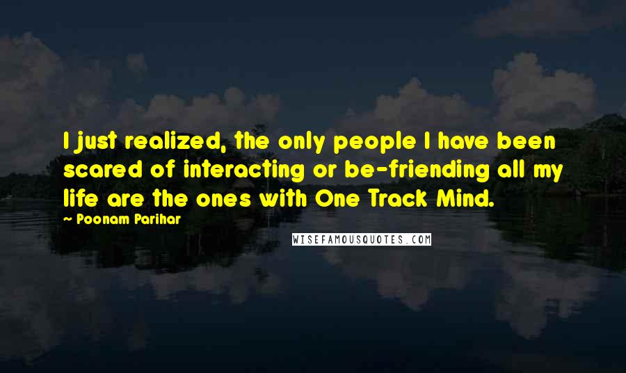 Poonam Parihar Quotes: I just realized, the only people I have been scared of interacting or be-friending all my life are the ones with One Track Mind.