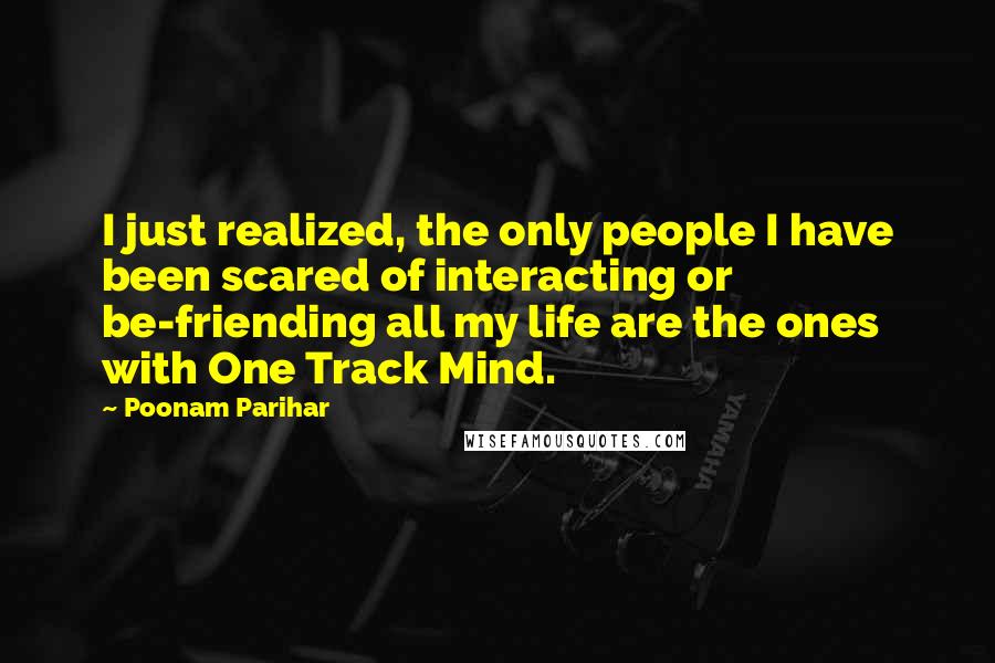 Poonam Parihar Quotes: I just realized, the only people I have been scared of interacting or be-friending all my life are the ones with One Track Mind.