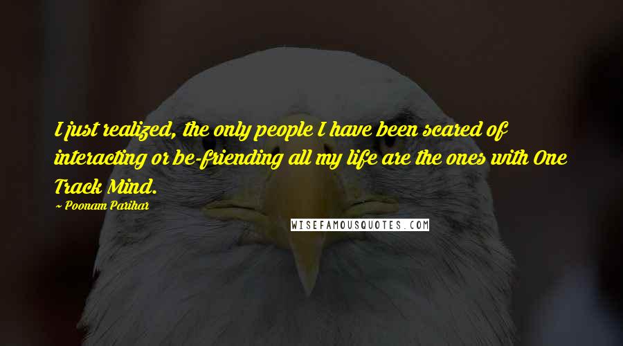 Poonam Parihar Quotes: I just realized, the only people I have been scared of interacting or be-friending all my life are the ones with One Track Mind.