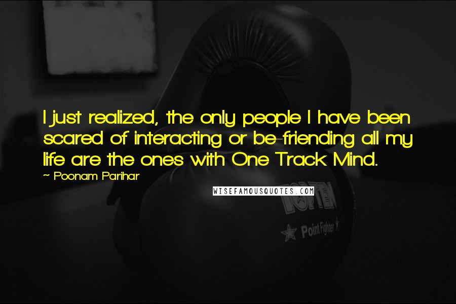 Poonam Parihar Quotes: I just realized, the only people I have been scared of interacting or be-friending all my life are the ones with One Track Mind.