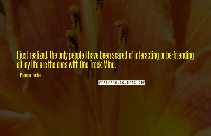 Poonam Parihar Quotes: I just realized, the only people I have been scared of interacting or be-friending all my life are the ones with One Track Mind.