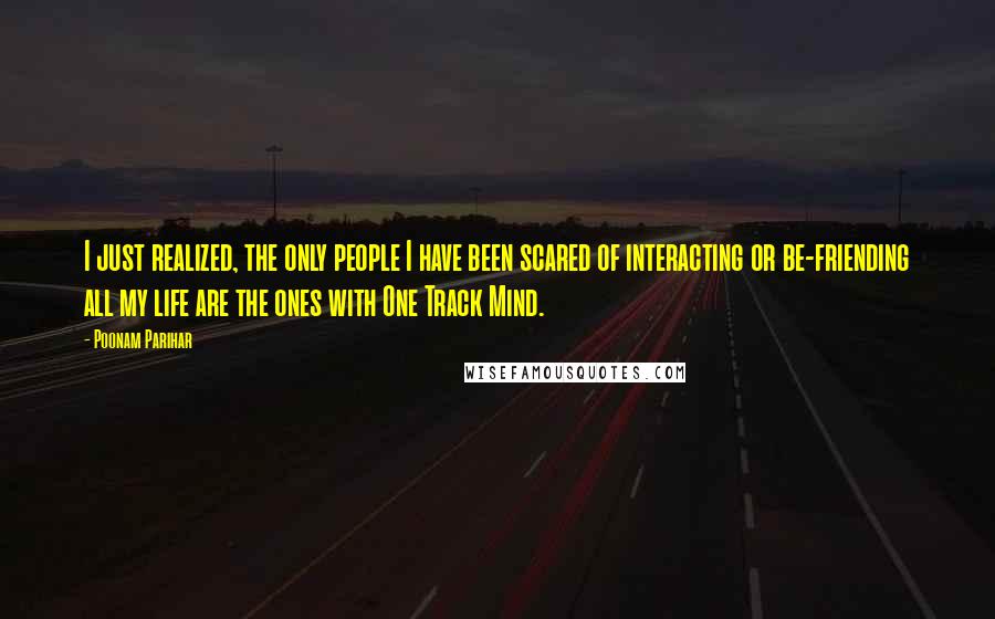 Poonam Parihar Quotes: I just realized, the only people I have been scared of interacting or be-friending all my life are the ones with One Track Mind.