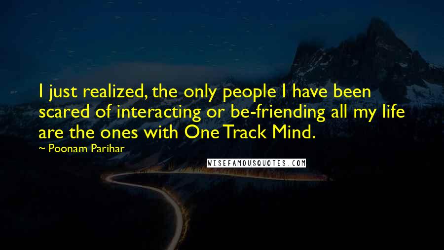 Poonam Parihar Quotes: I just realized, the only people I have been scared of interacting or be-friending all my life are the ones with One Track Mind.