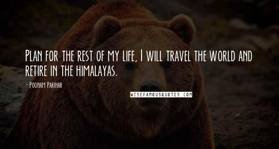 Poonam Parihar Quotes: Plan for the rest of my life, I will travel the world and retire in the himalayas.