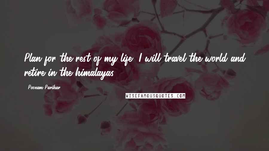 Poonam Parihar Quotes: Plan for the rest of my life, I will travel the world and retire in the himalayas.