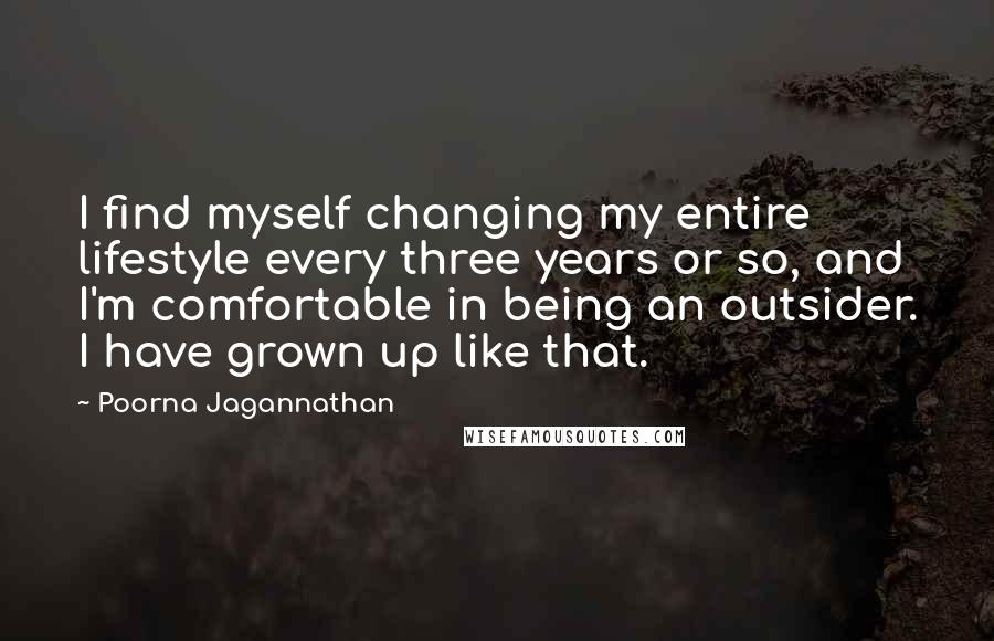Poorna Jagannathan Quotes: I find myself changing my entire lifestyle every three years or so, and I'm comfortable in being an outsider. I have grown up like that.