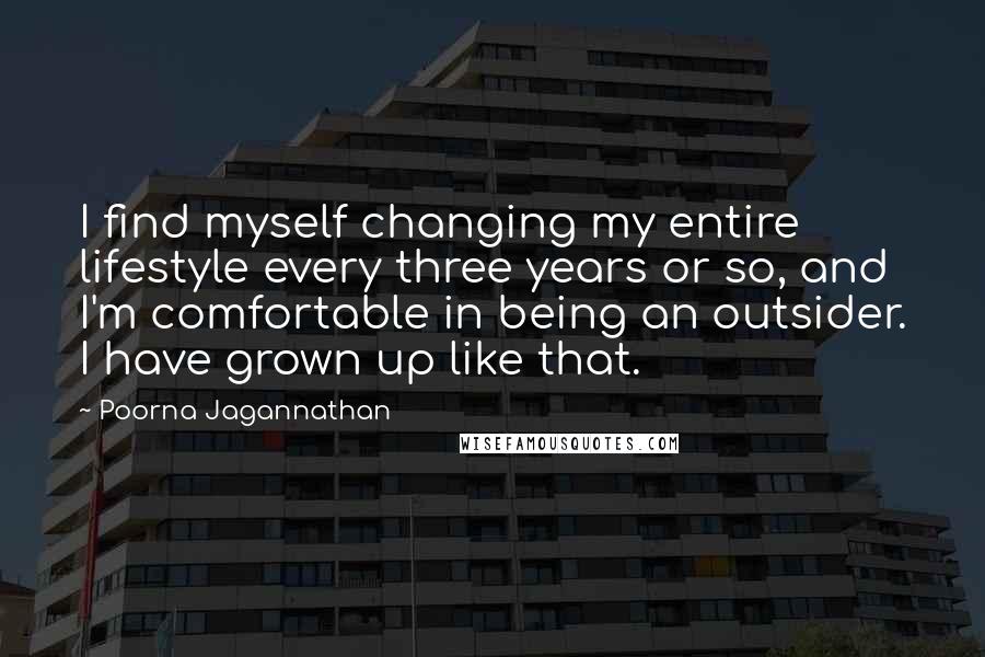 Poorna Jagannathan Quotes: I find myself changing my entire lifestyle every three years or so, and I'm comfortable in being an outsider. I have grown up like that.