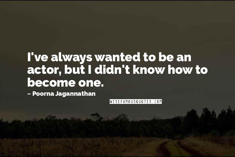 Poorna Jagannathan Quotes: I've always wanted to be an actor, but I didn't know how to become one.
