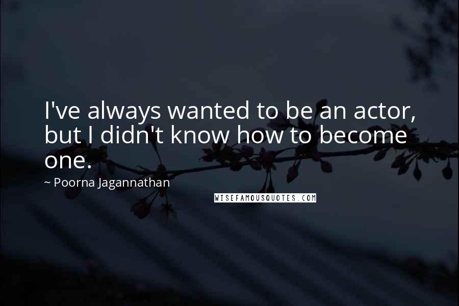 Poorna Jagannathan Quotes: I've always wanted to be an actor, but I didn't know how to become one.