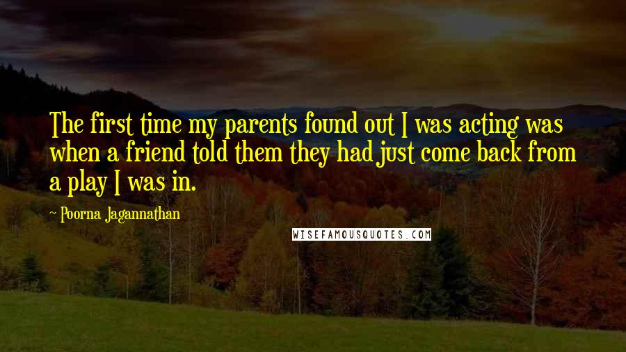 Poorna Jagannathan Quotes: The first time my parents found out I was acting was when a friend told them they had just come back from a play I was in.