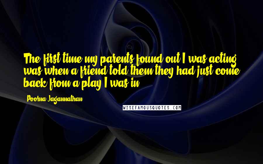 Poorna Jagannathan Quotes: The first time my parents found out I was acting was when a friend told them they had just come back from a play I was in.