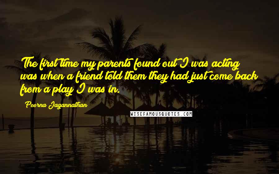 Poorna Jagannathan Quotes: The first time my parents found out I was acting was when a friend told them they had just come back from a play I was in.