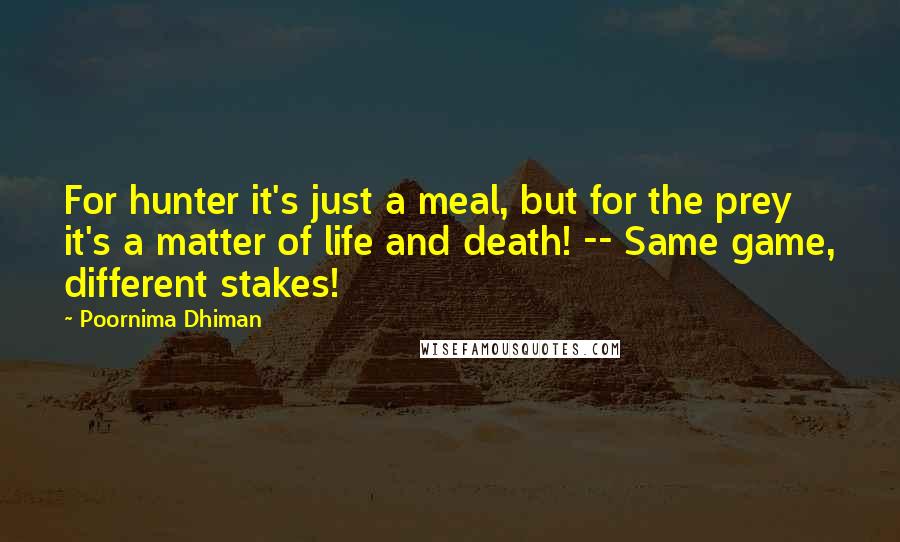Poornima Dhiman Quotes: For hunter it's just a meal, but for the prey it's a matter of life and death! -- Same game, different stakes!