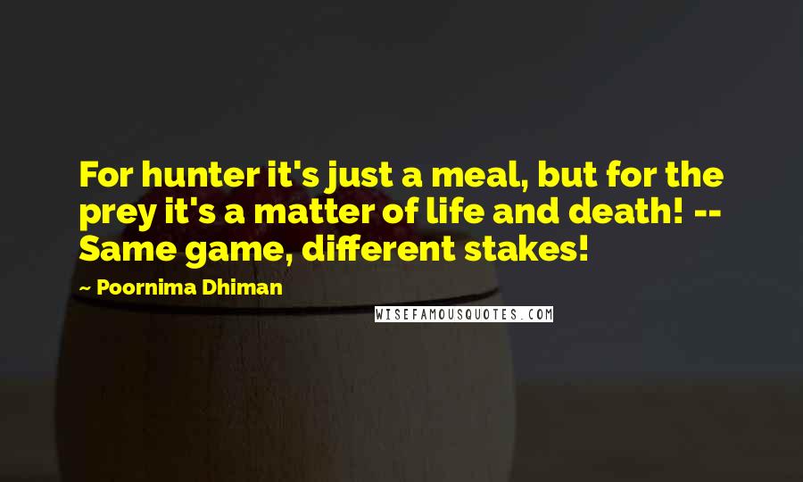 Poornima Dhiman Quotes: For hunter it's just a meal, but for the prey it's a matter of life and death! -- Same game, different stakes!
