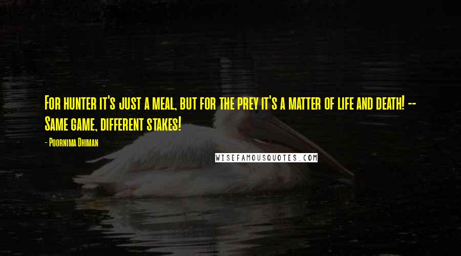 Poornima Dhiman Quotes: For hunter it's just a meal, but for the prey it's a matter of life and death! -- Same game, different stakes!
